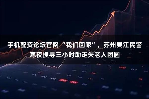手机配资论坛官网 “我们回家”，苏州吴江民警寒夜搜寻三小时助走失老人团圆