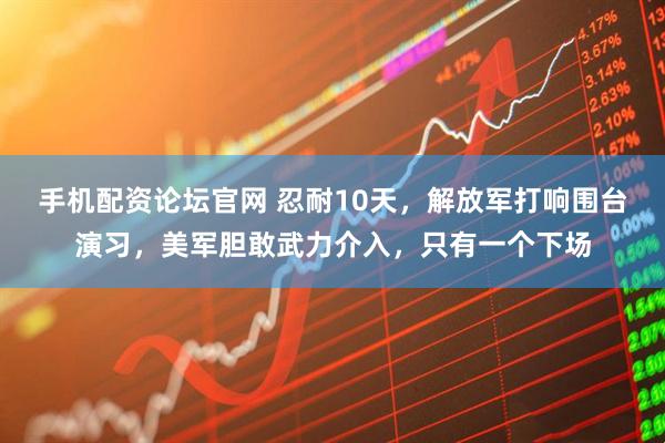 手机配资论坛官网 忍耐10天，解放军打响围台演习，美军胆敢武力介入，只有一个下场
