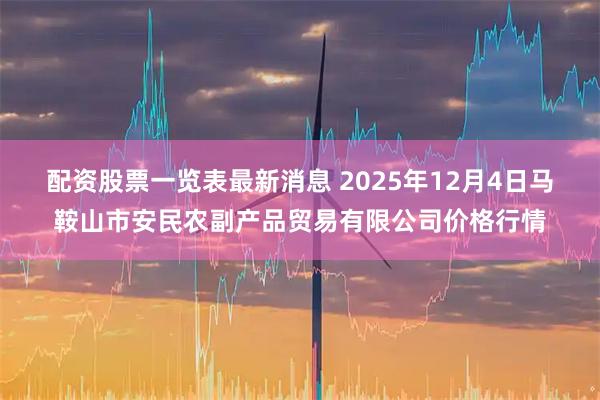 配资股票一览表最新消息 2025年12月4日马鞍山市安民农副产品贸易有限公司价格行情