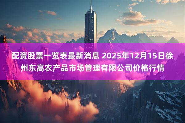 配资股票一览表最新消息 2025年12月15日徐州东高农产品市场管理有限公司价格行情