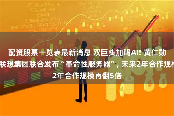 配资股票一览表最新消息 双巨头加码AI! 黄仁勋披露要与联想集团联合发布“革命性服务器”, 未来2年合作规模再翻5倍