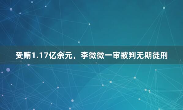 受贿1.17亿余元，李微微一审被判无期徒刑