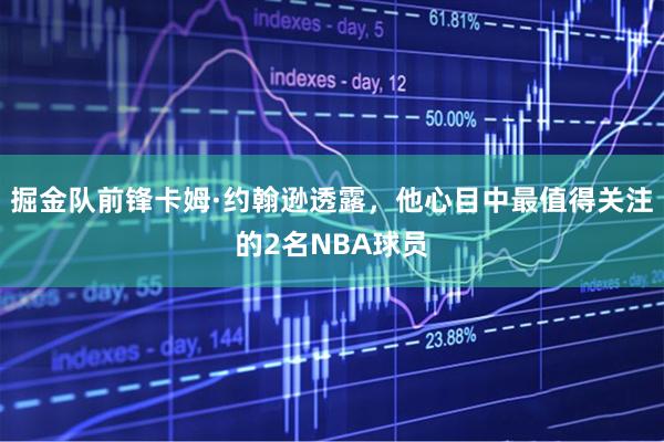 掘金队前锋卡姆·约翰逊透露，他心目中最值得关注的2名NBA球员