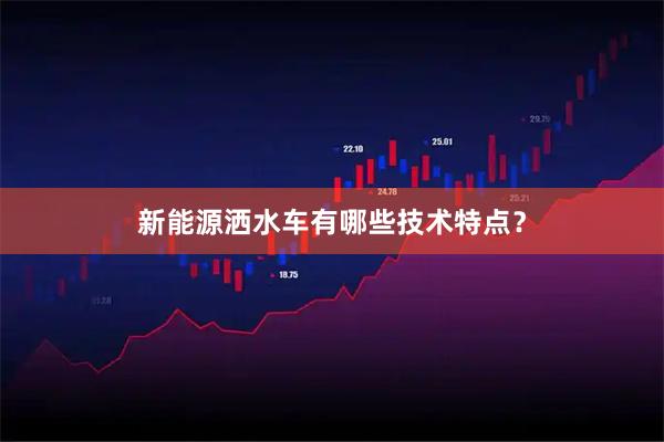 新能源洒水车有哪些技术特点？