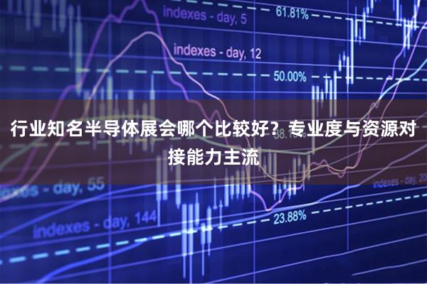行业知名半导体展会哪个比较好？专业度与资源对接能力主流