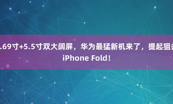 7.69寸+5.5寸双大阔屏，华为最猛新机来了，提起狙击iPhone Fold！