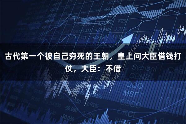 古代第一个被自己穷死的王朝，皇上问大臣借钱打仗，大臣：不借