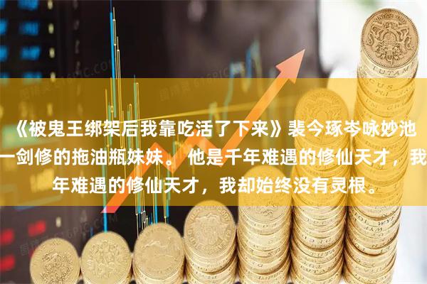 《被鬼王绑架后我靠吃活了下来》裴今琢岑咏妙池黎 我是无情道第一剑修的拖油瓶妹妹。 他是千年难遇的修仙天才，我却始终没有灵根。